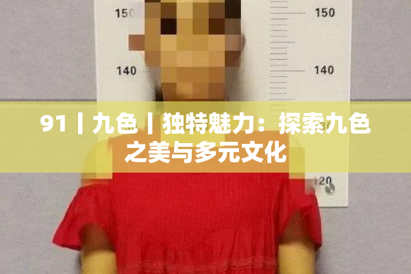 91丨九色丨独特魅力：探索九色之美与多元文化