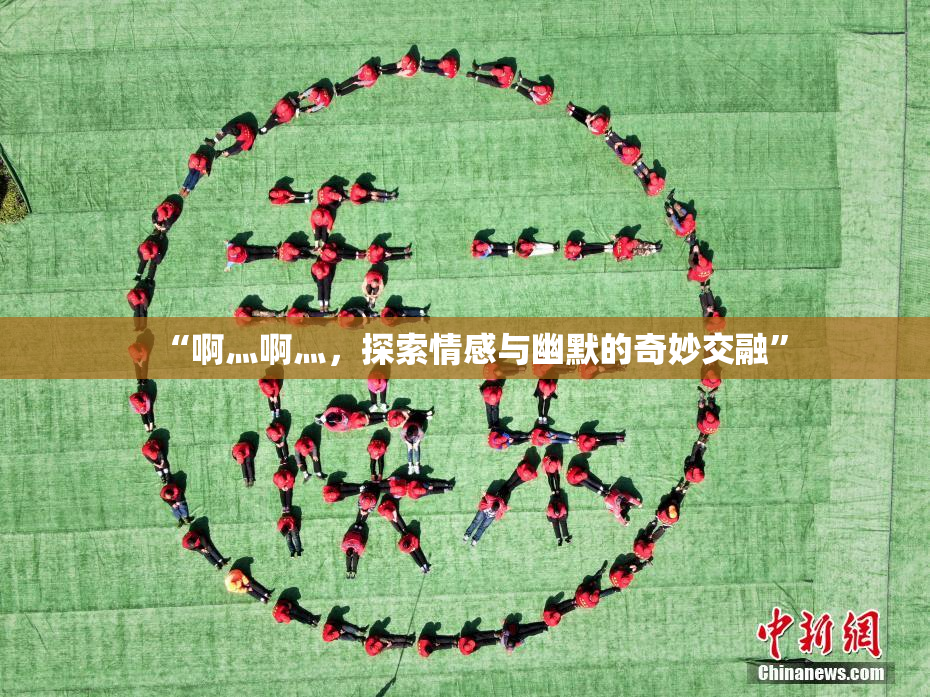 “啊灬啊灬，探索情感与幽默的奇妙交融”