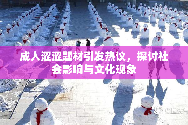 成人涩涩题材引发热议，探讨社会影响与文化现象