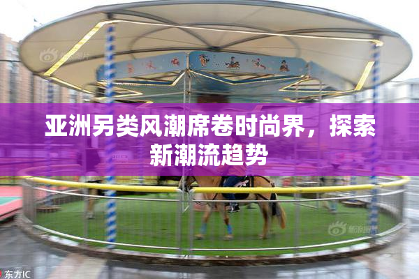 亚洲另类风潮席卷时尚界，探索新潮流趋势