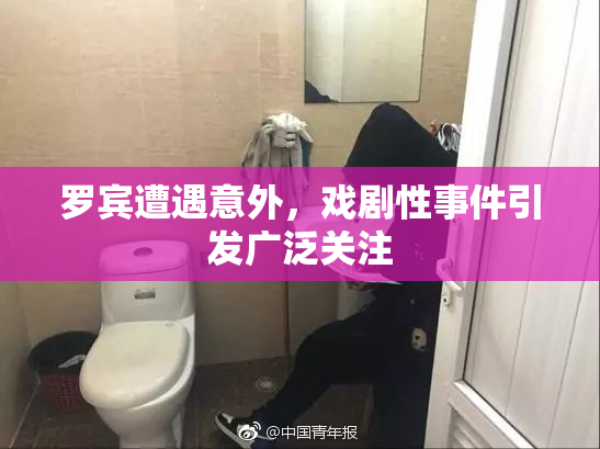 罗宾遭遇意外，戏剧性事件引发广泛关注