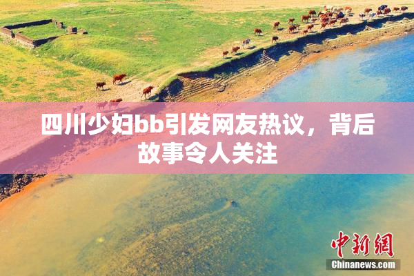四川少妇bb引发网友热议，背后故事令人关注