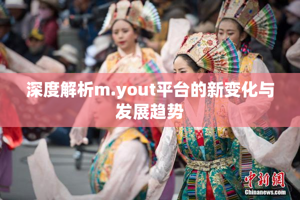 深度解析m.yout平台的新变化与发展趋势