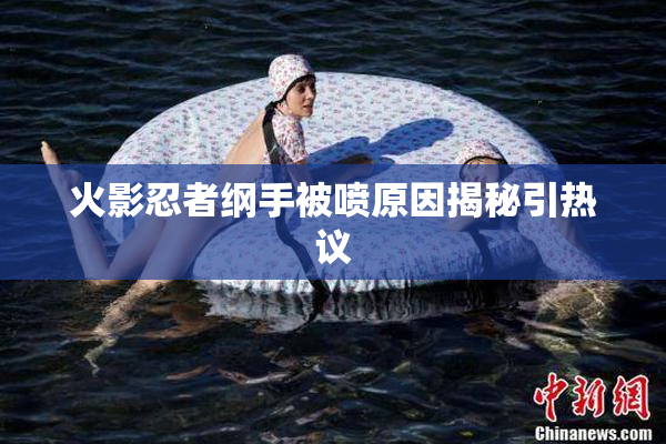 火影忍者纲手被喷原因揭秘引热议