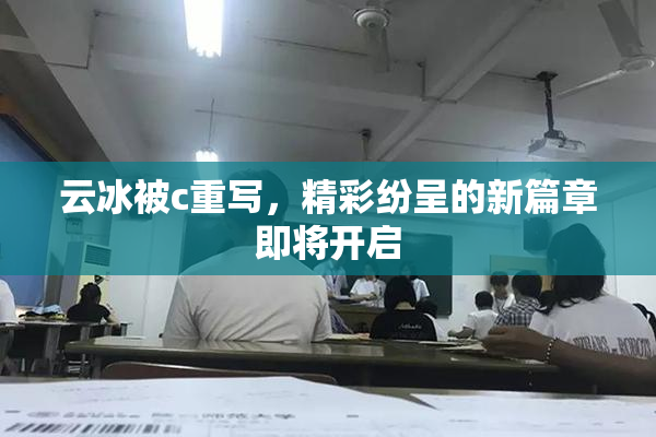 云冰被c重写，精彩纷呈的新篇章即将开启