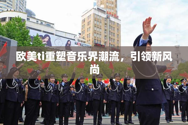 欧美ti重塑音乐界潮流，引领新风尚