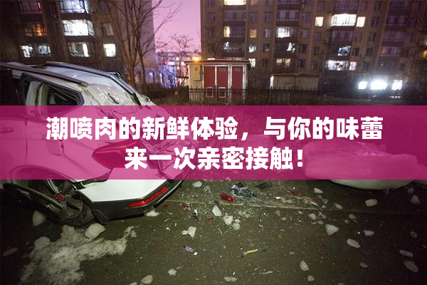 潮喷肉的新鲜体验，与你的味蕾来一次亲密接触！