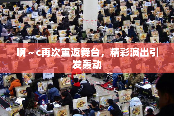 啊～c再次重返舞台，精彩演出引发轰动
