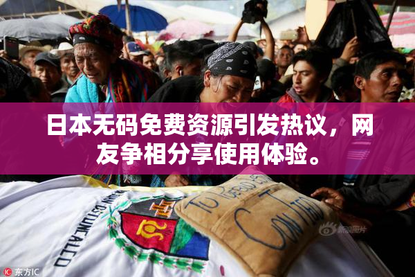 日本无码免费资源引发热议，网友争相分享使用体验。