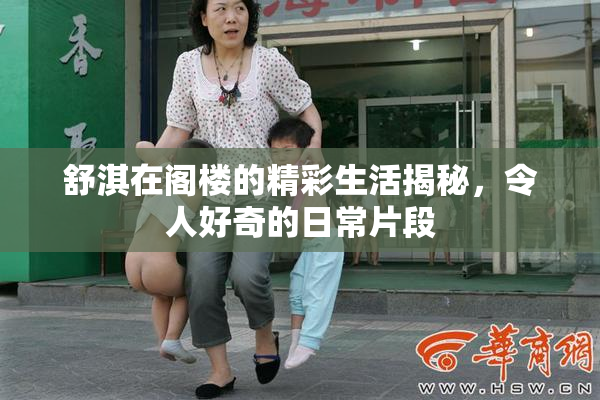 舒淇在阁楼的精彩生活揭秘，令人好奇的日常片段