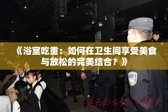 《浴室吃重：如何在卫生间享受美食与放松的完美结合？》