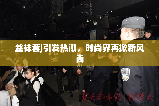 丝袜套j引发热潮，时尚界再掀新风尚