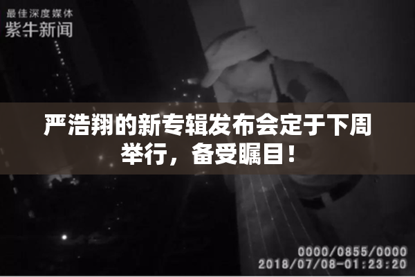严浩翔的新专辑发布会定于下周举行，备受瞩目！