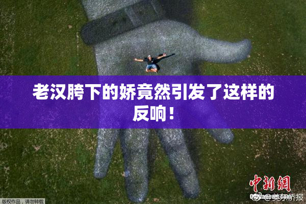 老汉胯下的娇竟然引发了这样的反响！