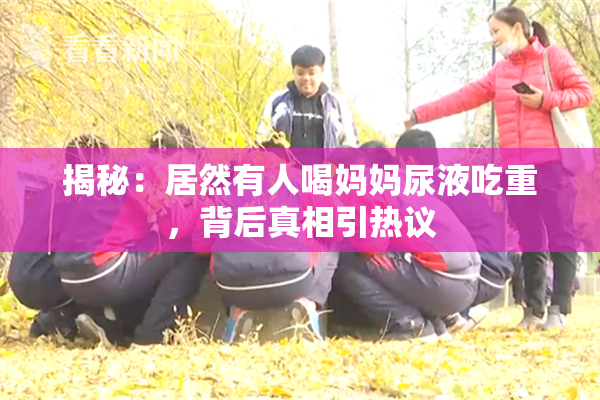 揭秘：居然有人喝妈妈尿液吃重，背后真相引热议