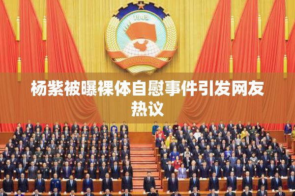 杨紫被曝裸体自慰事件引发网友热议