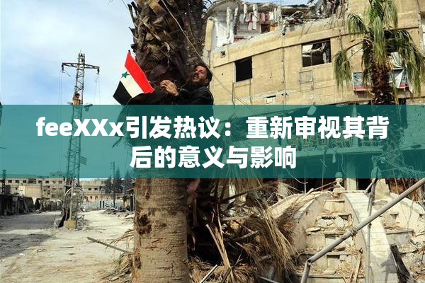 feeXXx引发热议：重新审视其背后的意义与影响