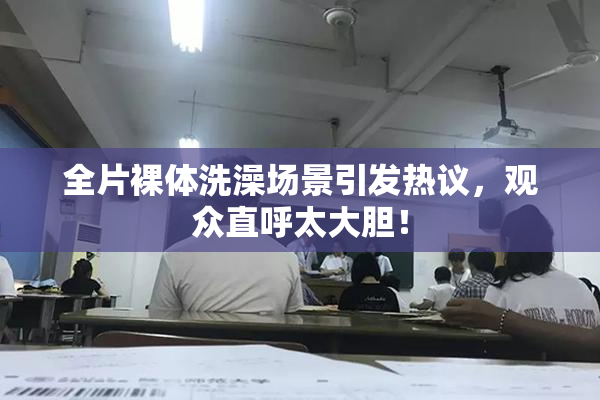 全片裸体洗澡场景引发热议，观众直呼太大胆！