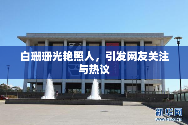 白珊珊光艳照人，引发网友关注与热议