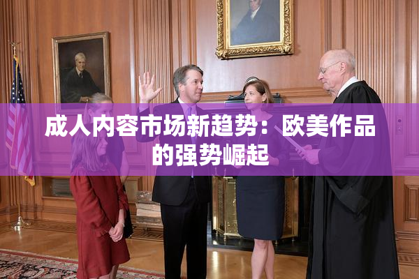 成人内容市场新趋势：欧美作品的强势崛起