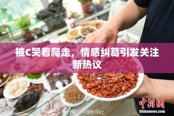 被C哭着爬走，情感纠葛引发关注新热议