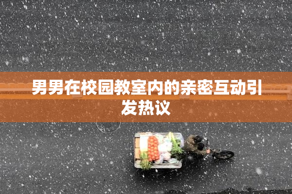 男男在校园教室内的亲密互动引发热议