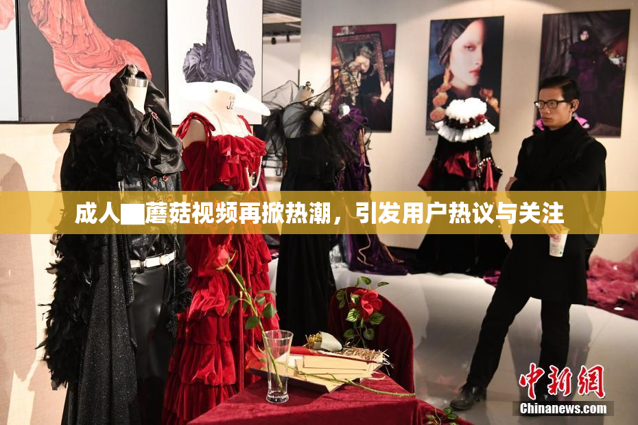 成人▇蘑菇视频再掀热潮，引发用户热议与关注