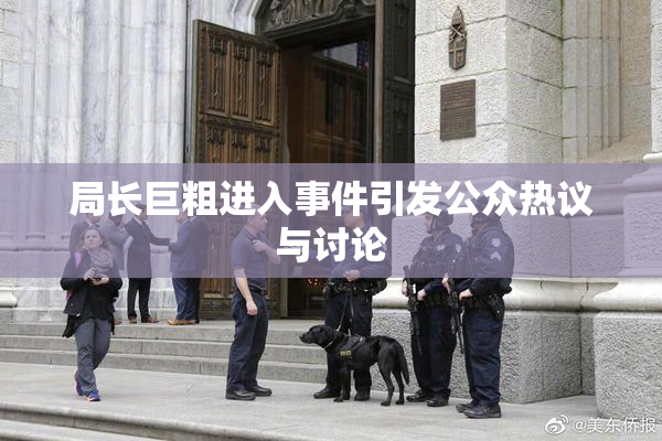 局长巨粗进入事件引发公众热议与讨论