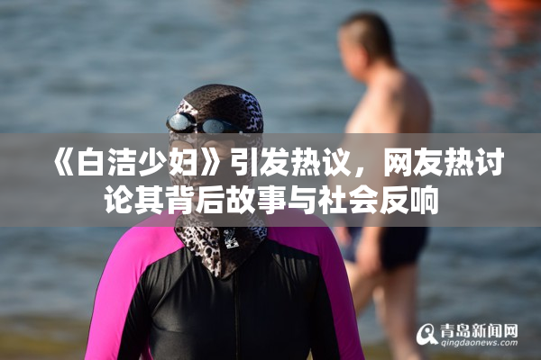 《白洁少妇》引发热议，网友热讨论其背后故事与社会反响