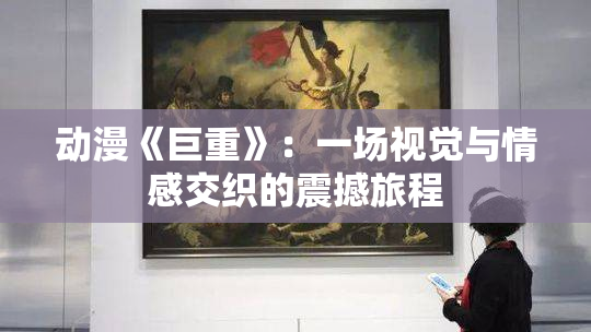 动漫《巨重》：一场视觉与情感交织的震撼旅程