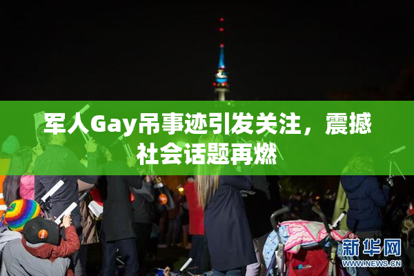 军人Gay吊事迹引发关注，震撼社会话题再燃