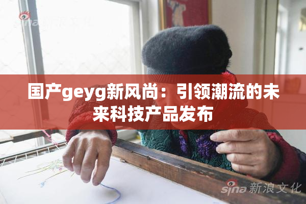 国产geyg新风尚：引领潮流的未来科技产品发布
