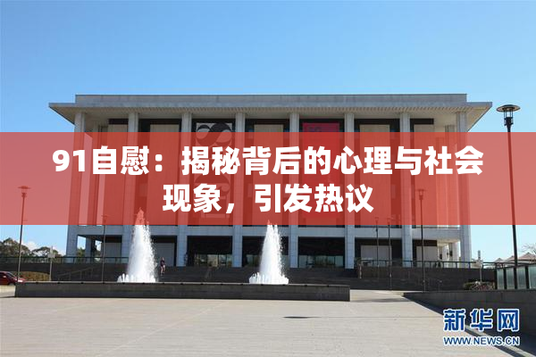 91自慰：揭秘背后的心理与社会现象，引发热议