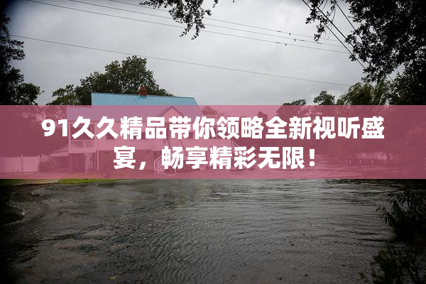 91久久精品带你领略全新视听盛宴，畅享精彩无限！