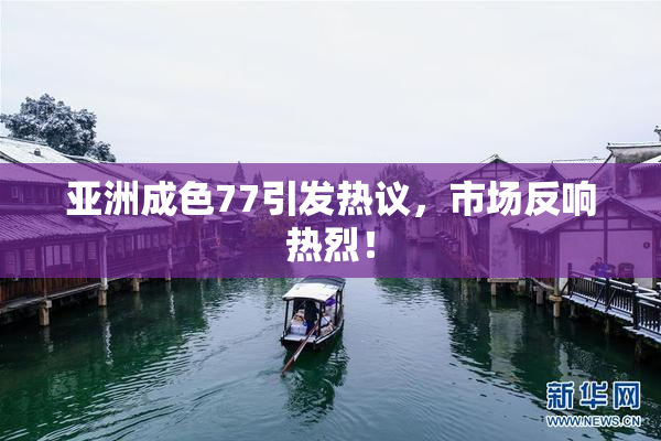 亚洲成色77引发热议，市场反响热烈！