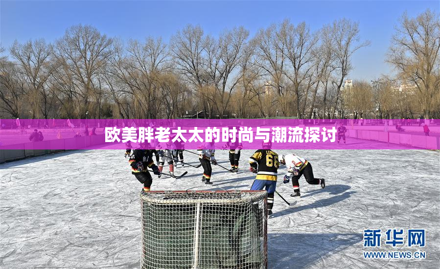 欧美胖老太太的时尚与潮流探讨
