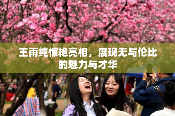 王雨纯惊艳亮相，展现无与伦比的魅力与才华