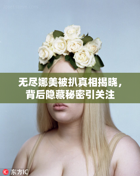 无尽娜美被扒真相揭晓，背后隐藏秘密引关注