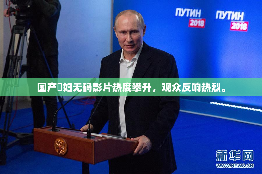 国产婬妇无码影片热度攀升，观众反响热烈。