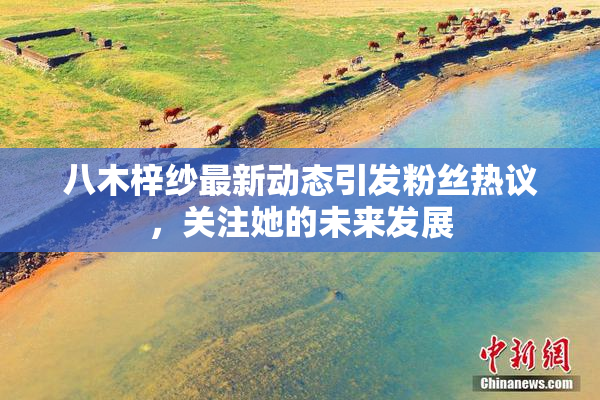 八木梓纱最新动态引发粉丝热议，关注她的未来发展