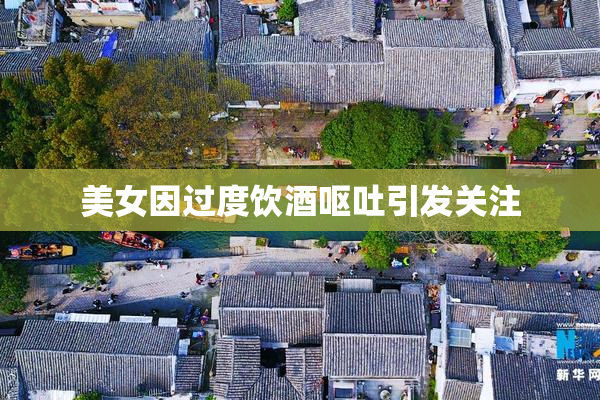 美女因过度饮酒呕吐引发关注