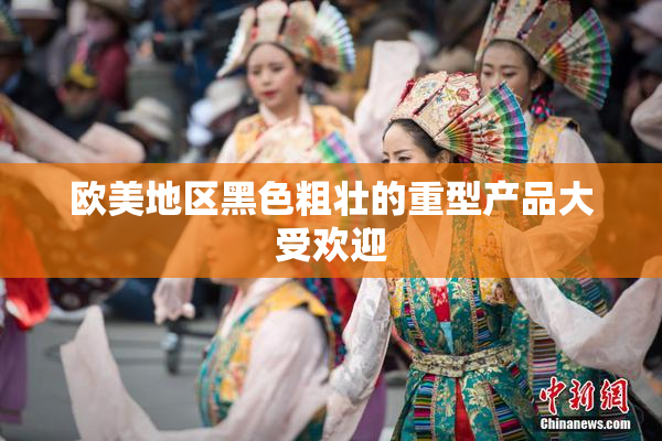 欧美地区黑色粗壮的重型产品大受欢迎