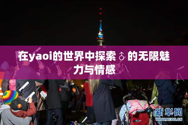 在yaoi的世界中探索♂的无限魅力与情感