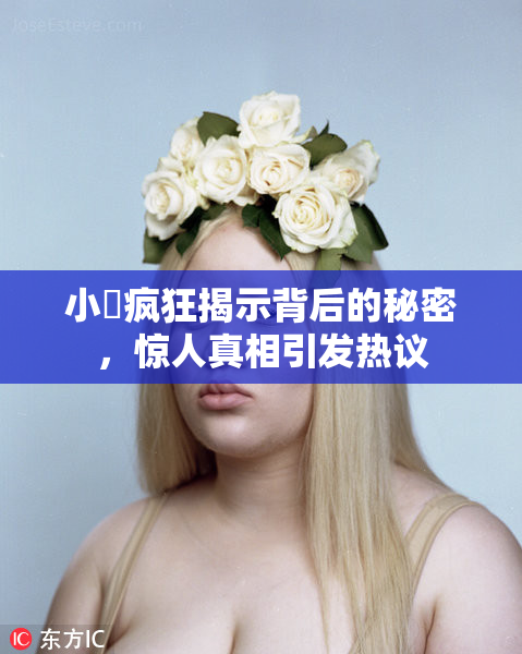 小泬疯狂揭示背后的秘密，惊人真相引发热议