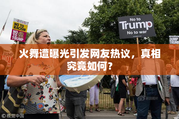 火舞遭曝光引发网友热议，真相究竟如何？