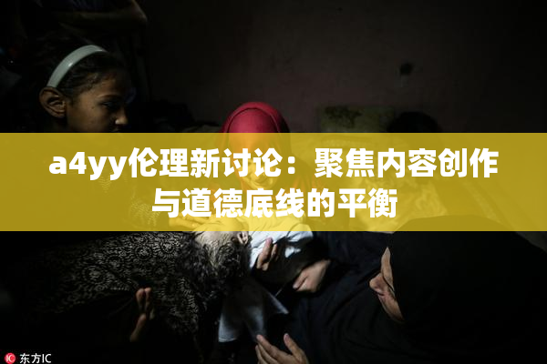 a4yy伦理新讨论：聚焦内容创作与道德底线的平衡