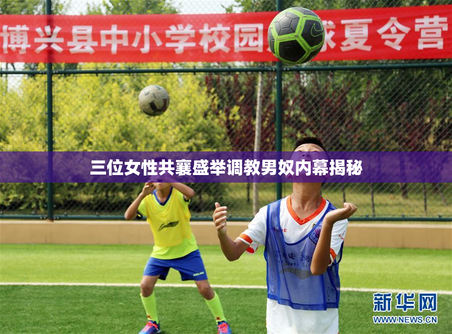 三位女性共襄盛举调教男奴内幕揭秘