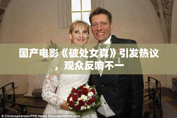 国产电影《破处女真》引发热议，观众反响不一