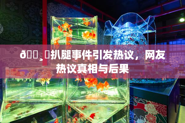 🌸‌扒腿事件引发热议，网友热议真相与后果
