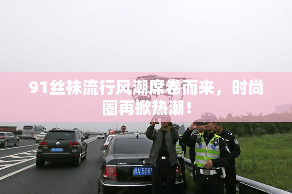 91丝袜流行风潮席卷而来，时尚圈再掀热潮！